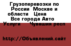 Грузоперевозки по России, Москве и области › Цена ­ 100 - Все города Авто » Услуги   . Чувашия респ.